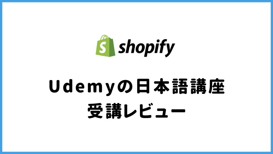 【レビュー】Udemyで日本語のShopify講座「Shopifyでクライアントのストアを作る人のための講座」を受講してみた感想
