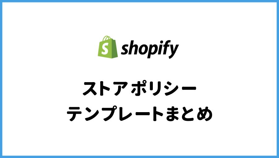 Shopify　ストアポリシー　テンプレート 返金ポリシー プライバシーポリシー 利用規約 連絡先情報 特定商取引法に基づく表記 配送ポリシー